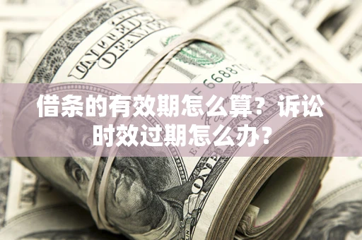 武汉借条的有效期怎么算？诉讼时效过期怎么办？