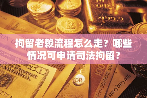武汉拘留老赖流程怎么走?哪些情况可申请司法拘留? 武汉拘留老赖流程怎么走?哪些情况可申请司法拘留?