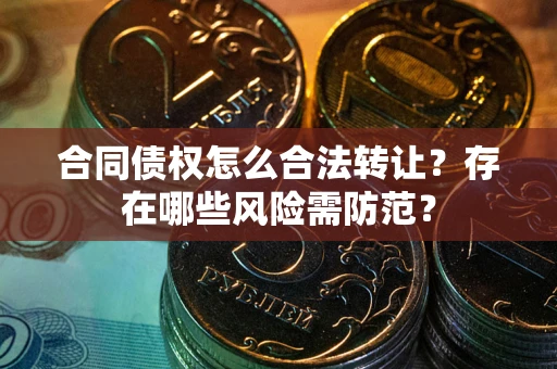武汉合同债权怎么合法转让？存在哪些风险需防范？