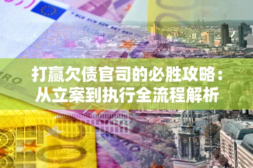 武汉打赢欠债官司的必胜攻略：从立案到执行全流程解析