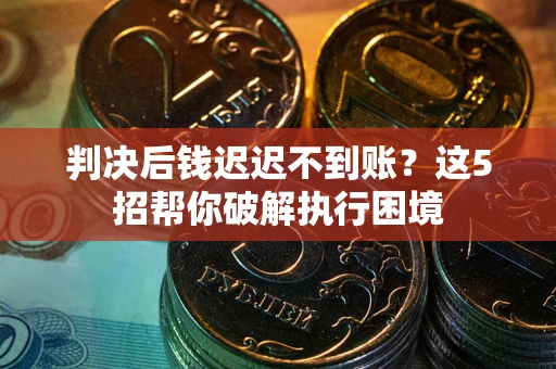 武汉判决后钱迟迟不到账？这5招帮你破解执行困境