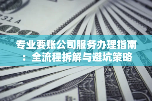 武汉专业要账公司服务办理指南：全流程拆解与避坑策略