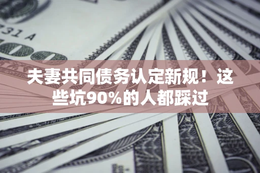 武汉夫妻共同债务认定新规！这些坑90%的人都踩过
