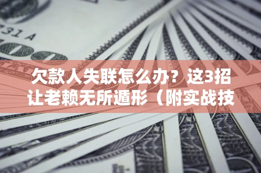 武汉欠款人失联怎么办？这3招让老赖无所遁形（附实战技巧）