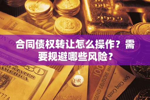 武汉合同债权转让怎么操作？需要规避哪些风险？