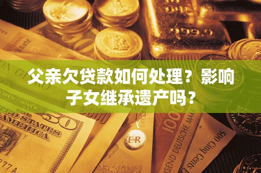 武汉父亲欠贷款如何处理？影响子女继承遗产吗？