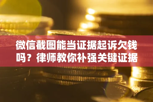 武汉微信截图能当证据起诉欠钱吗？律师教你补强关键证据