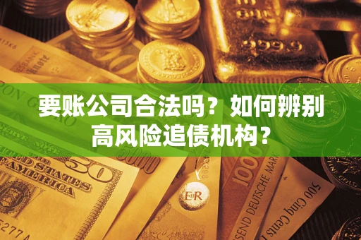 武汉要账公司合法吗？如何辨别高风险追债机构？