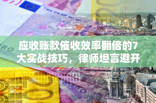 武汉应收账款催收效率翻倍的7大实战技巧，律师坦言避开这些法律雷区最关键