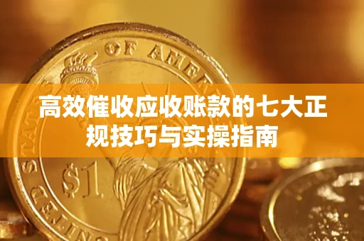武汉高效催收应收账款的七大正规技巧与实操指南