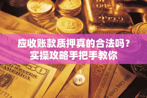 武汉应收账款质押真的合法吗？实操攻略手把手教你