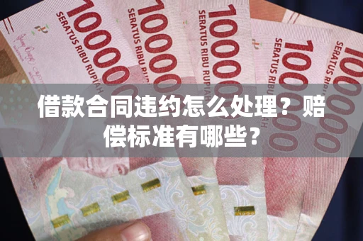 武汉借款合同违约怎么处理？赔偿标准有哪些？