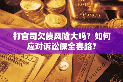 武汉打官司欠债风险大吗？如何应对诉讼保全套路？