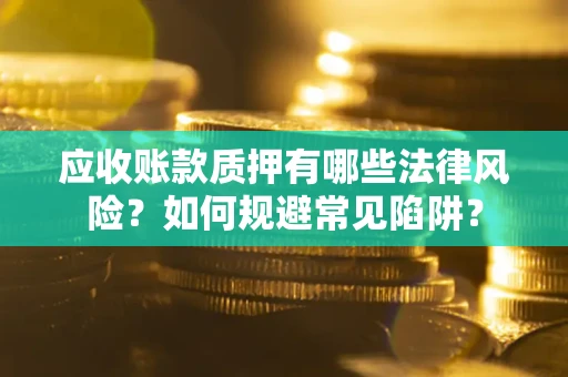 武汉应收账款质押有哪些法律风险？如何规避常见陷阱？