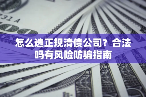 武汉怎么选正规清债公司？合法吗有风险防骗指南