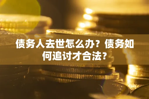 武汉债务人去世怎么办？债务如何追讨才合法？