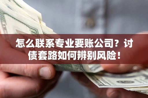 武汉怎么联系专业要账公司？讨债套路如何辨别风险！