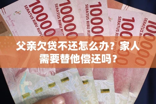 武汉父亲欠贷不还怎么办？家人需要替他偿还吗？