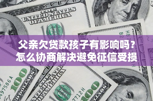 武汉父亲欠贷款孩子有影响吗？怎么协商解决避免征信受损？