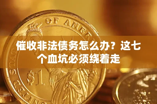 武汉催收非法债务怎么办？这七个血坑必须绕着走