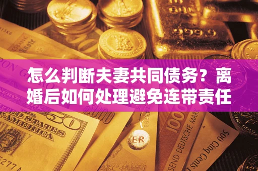 武汉怎么判断夫妻共同债务？离婚后如何处理避免连带责任？