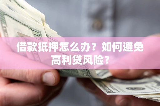 武汉借款抵押怎么办？如何避免高利贷风险？