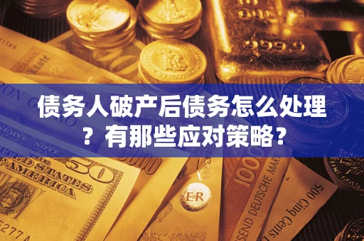 武汉债务人破产后债务怎么处理？有那些应对策略？