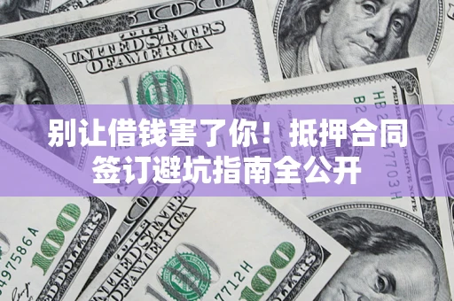 武汉别让借钱害了你！抵押合同签订避坑指南全公开