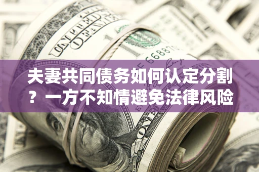 武汉夫妻共同债务如何认定分割？一方不知情避免法律风险必看！
